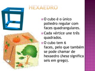 O  cubo é o único
  poliedro regular com
  faces quadrangulares.
 Cada vértice une três
  quadrados.
 O cubo tem 6
  faces, pelo que também
  se pode chamar de
  hexaedro (hesa significa
  seis em grego).
 