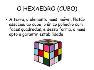 O HEXAEDRO (CUBO)
• A terra, o elemento mais imóvel, Platão
  associou ao cubo, o único poliedro com
  faces quadradas, e dessa forma, o mais
  apto a garantir estabilidade
 