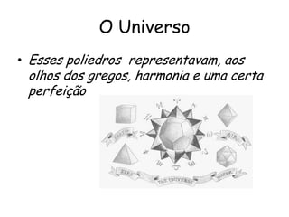 O Universo
• Esses poliedros representavam, aos
 olhos dos gregos, harmonia e uma certa
 perfeição
 