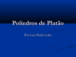 Poliedros de PlatãoPoliedros de Platão
Por Luiz Paulo LoboPor Luiz Paulo Lobo
 