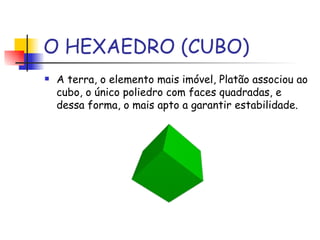 O HEXAEDRO (CUBO) A terra, o elemento mais imóvel, Platão associou ao cubo, o único poliedro com faces quadradas, e dessa forma, o mais apto a garantir estabilidade.  