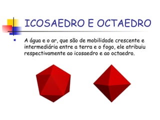 ICOSAEDRO E OCTAEDRO A água e o ar, que são de mobilidade crescente e intermediária entre a terra e o fogo, ele atribuiu respectivamente ao icosaedro e ao octaedro. 