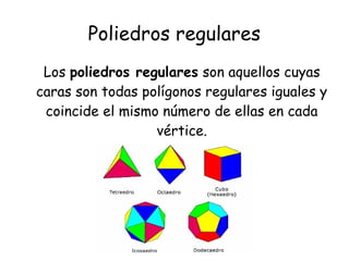 Poliedros regulares
Los poliedros regulares son aquellos cuyas
caras son todas polígonos regulares iguales y
coincide el mismo número de ellas en cada
vértice.
 