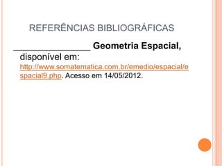 REFERÊNCIAS BIBLIOGRÁFICAS
_______________ Geometria Espacial,
disponível em:
http://www.somatematica.com.br/emedio/espacial/e
spacial9.php. Acesso em 14/05/2012.
 