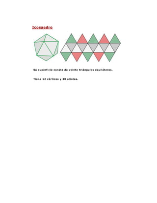Icosaedro




Su superficie consta de veinte triángulos equiláteros.


Tiene 12 vértices y 30 aristas.
 