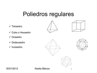 Poliedros regulares
   Tetraedro

   Cubo o Hexaedro
   Octaedro

   Dodecaedro
   Icosaedro




16/01/2013            Noelia Blanco   1
 
