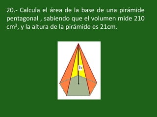 20.- Calcula el área de la base de una pirámide pentagonal , sabiendo que el volumen mide 210 cm3, y la altura de la pirámide es 21cm.