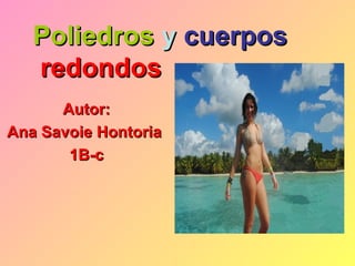 Poliedros y cuerpos
   redondos
      Autor:
Ana Savoie Hontoria
       1B-c
 