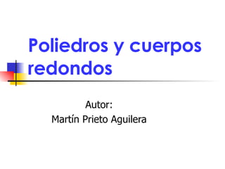 Poliedros y cuerpos redondos Autor: Martín Prieto Aguilera 