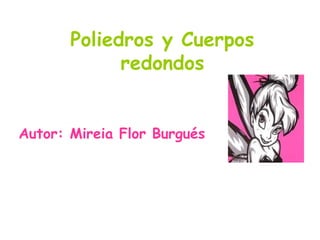 Poliedros y Cuerpos
redondos
Autor: Mireia Flor Burgués
 