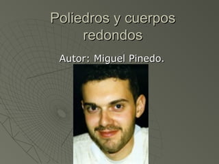 Poliedros y cuerposPoliedros y cuerpos
redondosredondos
Autor: Miguel Pinedo.Autor: Miguel Pinedo.
 