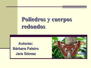Poliedros y cuerposPoliedros y cuerpos
redondosredondos
Autoras:Autoras:
Bárbara FaleiroBárbara Faleiro
Jara GómezJara Gómez
 