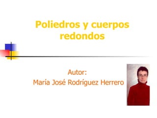 Poliedros y cuerpos redondos Autor:  María José Rodríguez Herrero 