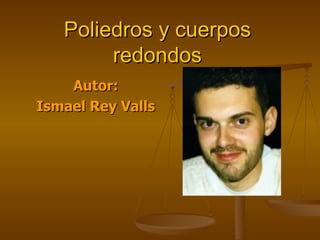 Poliedros   y cuerpos   redondos Autor: Ismael Rey Valls 