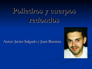 Poliedros y cuerpos
          redondos

Autor: Javier Salgado y Juan Bautista
 