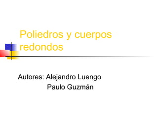 Poliedros y cuerpos
redondos

Autores: Alejandro Luengo
         Paulo Guzmán
 