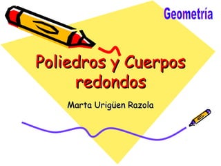 Poliedros y Cuerpos
     redondos
   Marta Urigüen Razola
 