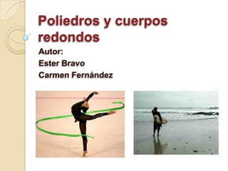 Poliedros y cuerpos
redondos
Autor:
Ester Bravo
Carmen Fernández
 