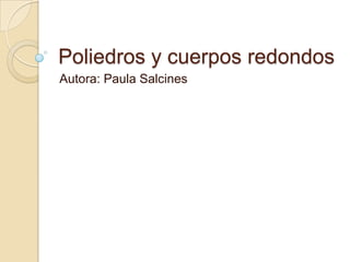 Poliedros y cuerpos redondos
Autora: Paula Salcines
 