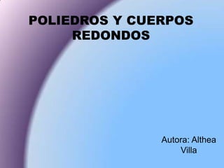 POLIEDROS Y CUERPOS
REDONDOS
Autora: Althea
Villa
 