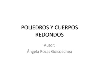 POLIEDROS Y CUERPOS
REDONDOS
Autor:
Ángela Rozas Goicoechea
 
