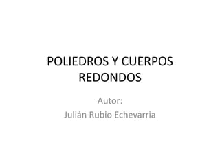 POLIEDROS Y CUERPOS
REDONDOS
Autor:
Julián Rubio Echevarria
 