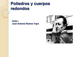 Poliedros y cuerpos
redondos
Autor :
Juan Antonio Ramos Yujra

 