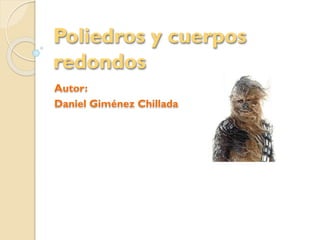 Poliedros y cuerpos
redondos
Autor:
Daniel Giménez Chillada
 
