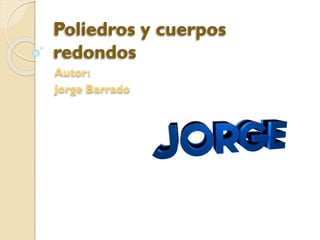 Poliedros y cuerpos
redondos
Autor:
Jorge Barrado
 