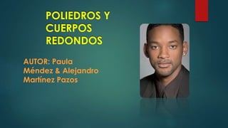 POLIEDROS Y
CUERPOS
REDONDOS
AUTOR: Paula
Méndez & Alejandro
Martínez Pazos
 