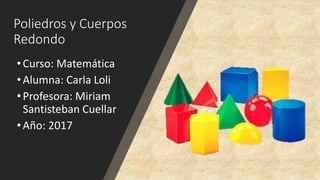 Poliedros y Cuerpos
Redondo
•Curso: Matemática
•Alumna: Carla Loli
•Profesora: Miriam
Santisteban Cuellar
•Año: 2017
 