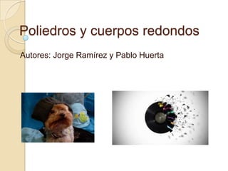 Poliedros y cuerpos redondos
Autores: Jorge Ramírez y Pablo Huerta
 