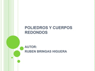POLIEDROS Y CUERPOS
REDONDOS


AUTOR:
RUBEN BRINGAS HIGUERA
 