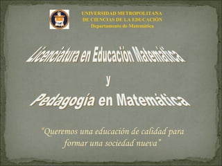 “ Queremos una educación de calidad para formar una sociedad nueva” UNIVERSIDAD METROPOLITANA  DE CIENCIAS DE LA EDUCACIÓN Departamento de Matemática Licenciatura en Educación Matemática y Pedagogía en Matemática 