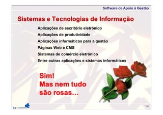 Software de Apoio à Gestão
14
Sistemas e Tecnologias de Informação
Aplicações de escritório eletrónico
Aplicações de produtividade
Aplicações informáticas para a gestão
Páginas Web e CMS
Sistemas de comércio eletrónico
Entre outras aplicações e sistemas informáticos
Sim!
Mas nem tudo
são rosas…
 