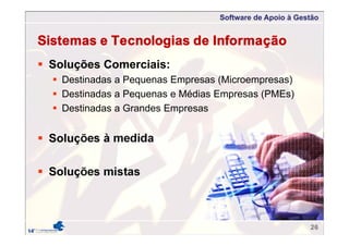 Software de Apoio à Gestão
26
Sistemas e Tecnologias de Informação
 Soluções Comerciais:
 Destinadas a Pequenas Empresas (Microempresas)
 Destinadas a Pequenas e Médias Empresas (PMEs)
 Destinadas a Grandes Empresas
 Soluções à medida
 Soluções mistas
 
