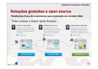 Software de Apoio à Gestão
46
Plataformas livres de e‐commerce para instalação em servidor Web:
Soluções gratuitas e open source
 