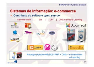 Software de Apoio à Gestão
Sistemas de Informação: e-commerce
 Contributo do software open source
Servidor Web | BD | LP | CMS/e-shop/e-Learning
Package (Apache+MySQL+PHP + CMS + e-commerce)
e-Learning
47
 