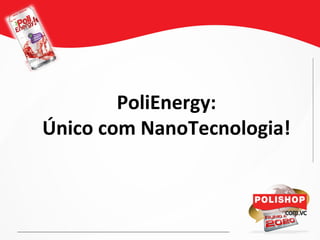 PoliEnergy:
Único com NanoTecnologia!
 