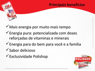 Principais benefícios
Mais energia por muito mais tempo
Energia pura: potencializada com doses
reforçadas de vitaminas e minerais
Energia para do bem para você e a família
Sabor delicioso
Exclusividade Polishop
 