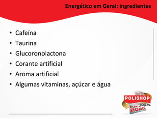 • Cafeína
• Taurina
• Glucoronolactona
• Corante artificial
• Aroma artificial
• Algumas vitaminas, açúcar e água
Energético em Geral: ingredientes
 