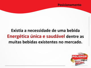 Posicionamento
Existia a necessidade de uma bebida
Energética única e saudável dentre as
muitas bebidas existentes no mercado.
 