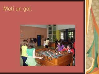 Metí un gol. 