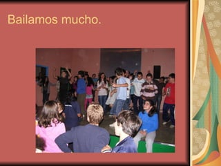 Bailamos mucho. 
