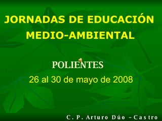 JORNADAS   DE EDUCACIÓN  MEDIO-AMBIENTAL   C. P. Arturo Dúo – Castro Urdiales POLIENTES   26 al 30 de mayo de 2008 