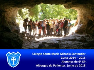 Colegio Santa María Micaela Santander
Curso 2014 – 2015
Alumnos de 6º EP
Albergue de Polientes, junio de 2015
 