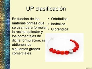 UP clasificación
• En función de las     • Ortoftalica
  materias primas que • Isoftalica
  se usan para formular • Cloréndica
  la resina poliester y
  los porcentajes de
  dicha formulación, se
  obtienen los
  siguientes grados
  comerciales
 