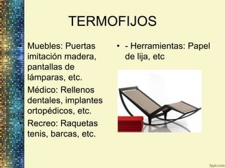 TERMOFIJOS
• Muebles: Puertas      • - Herramientas: Papel
  imitación madera,       de lija, etc
  pantallas de
  lámparas, etc.
• Médico: Rellenos
  dentales, implantes
  ortopédicos, etc.
• Recreo: Raquetas
  tenis, barcas, etc.
 