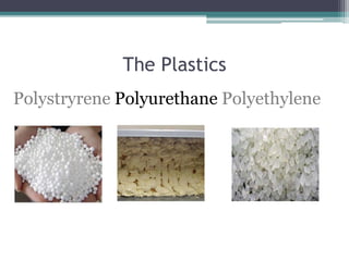 The Plastics
Polystryrene Polyurethane Polyethylene

 