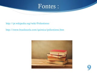 Fontes : 
http://pt.wikipedia.org/wiki/Poliestireno 
http://www.brasilescola.com/quimica/poliestireno.htm 
 